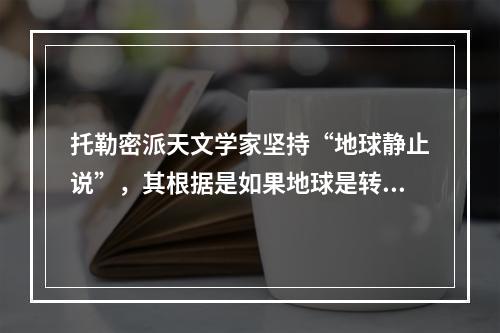 托勒密派天文学家坚持“地球静止说”，其根据是如果地球是转动