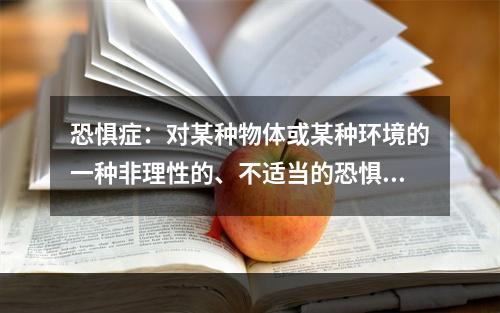 恐惧症：对某种物体或某种环境的一种非理性的、不适当的恐惧感