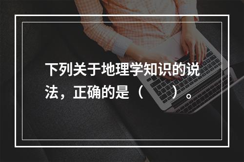 下列关于地理学知识的说法，正确的是（　　）。