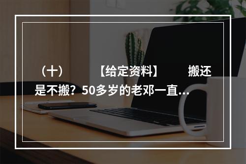 （十）　　【给定资料】　　搬还是不搬？50多岁的老邓一直在