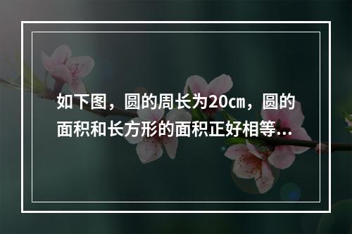 如下图，圆的周长为20㎝，圆的面积和长方形的面积正好相等，