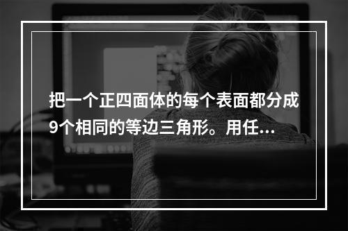 把一个正四面体的每个表面都分成9个相同的等边三角形。用任意