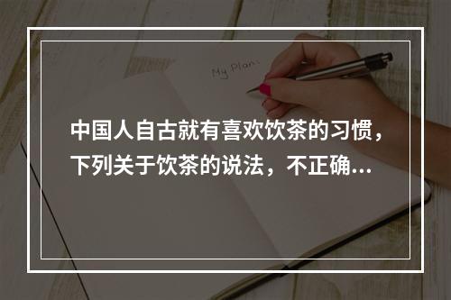 中国人自古就有喜欢饮茶的习惯，下列关于饮茶的说法，不正确的