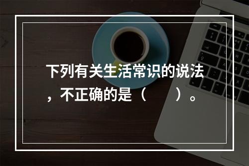 下列有关生活常识的说法，不正确的是（　　）。