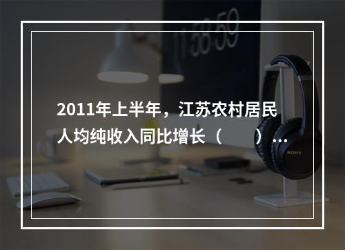 2011年上半年，江苏农村居民人均纯收入同比增长（　　）。