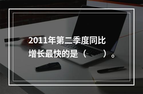 2011年第二季度同比增长最快的是（　　）。