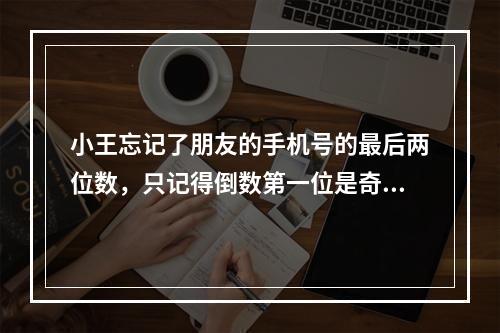 小王忘记了朋友的手机号的最后两位数，只记得倒数第一位是奇数