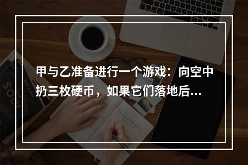 甲与乙准备进行一个游戏：向空中扔三枚硬币，如果它们落地后全