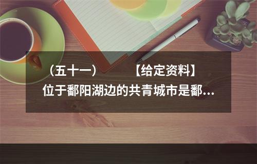 （五十一）　　【给定资料】　　位于鄱阳湖边的共青城市是鄱阳