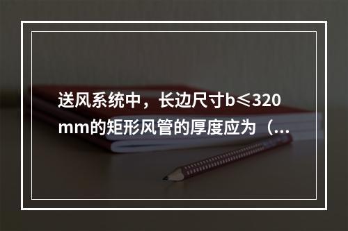 送风系统中，长边尺寸b≤320mm的矩形风管的厚度应为（　）