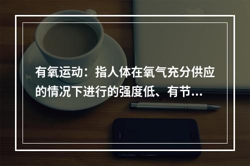 有氧运动：指人体在氧气充分供应的情况下进行的强度低、有节奏