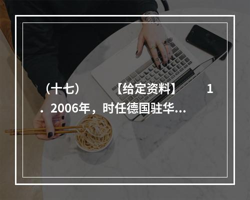 （十七）　　【给定资料】　　1．2006年，时任德国驻华大