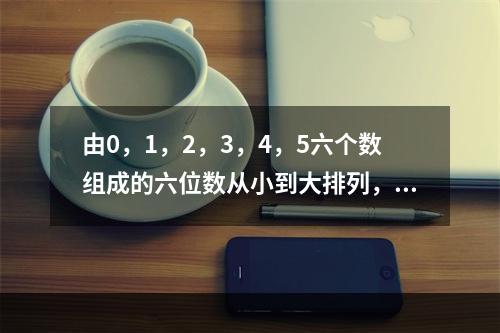 由0，1，2，3，4，5六个数组成的六位数从小到大排列，第