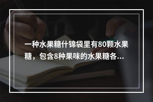 一种水果糖什锦袋里有80颗水果糖，包含8种果味的水果糖各1