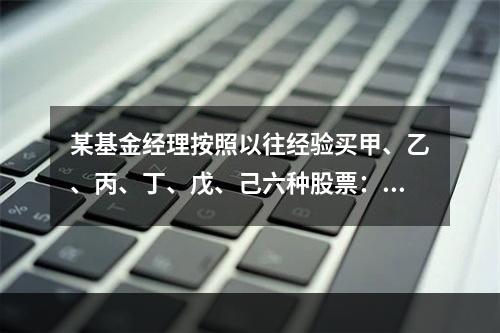 某基金经理按照以往经验买甲、乙、丙、丁、戊、己六种股票：不