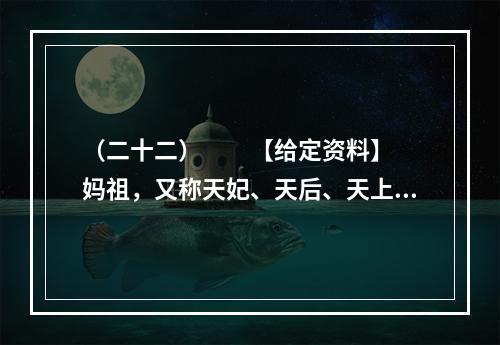 （二十二）　　【给定资料】　　妈祖，又称天妃、天后、天上圣