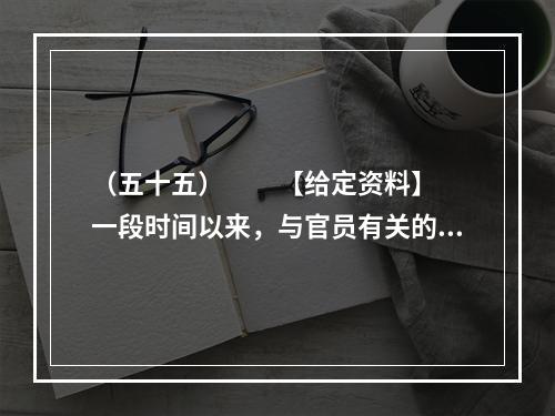 （五十五）　　【给定资料】　　一段时间以来，与官员有关的各