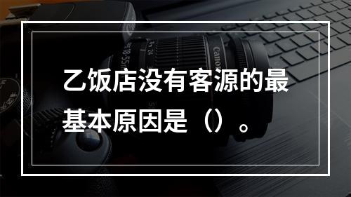 乙饭店没有客源的最基本原因是（）。