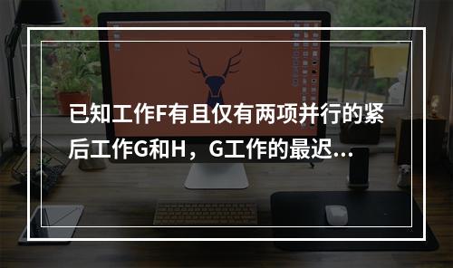 已知工作F有且仅有两项并行的紧后工作G和H，G工作的最迟开始