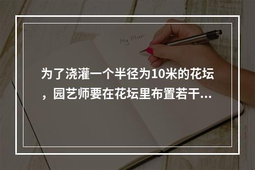 为了浇灌一个半径为10米的花坛，园艺师要在花坛里布置若干个