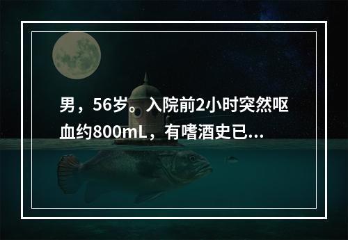 男，56岁。入院前2小时突然呕血约800mL，有嗜酒史已20