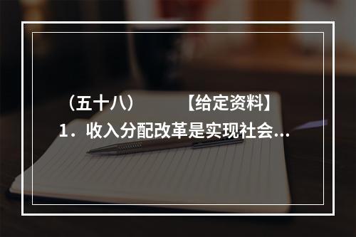 （五十八）　　【给定资料】　　1．收入分配改革是实现社会公