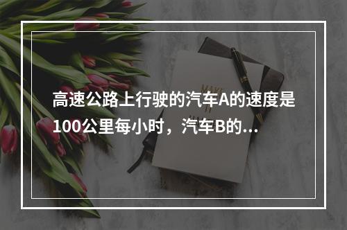 高速公路上行驶的汽车A的速度是100公里每小时，汽车B的速