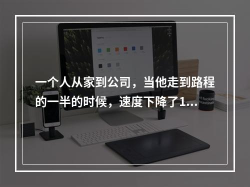 一个人从家到公司，当他走到路程的一半的时候，速度下降了10