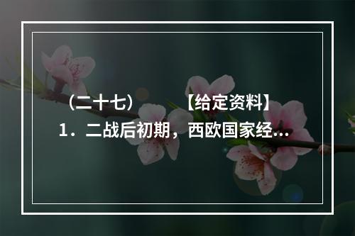 （二十七）　　【给定资料】　　1．二战后初期，西欧国家经济