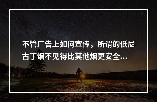 不管广告上如何宣传，所谓的低尼古丁烟不见得比其他烟更安全。