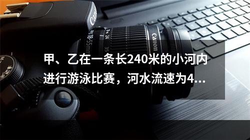 甲、乙在一条长240米的小河内进行游泳比赛，河水流速为4米