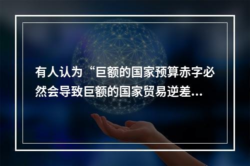 有人认为“巨额的国家预算赤字必然会导致巨额的国家贸易逆差”