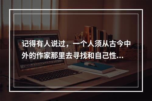 记得有人说过，一个人须从古今中外的作家那里去寻找和自己性情