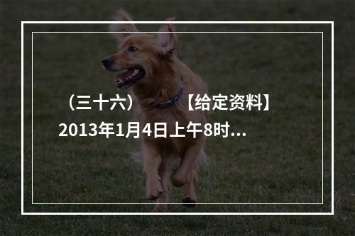 （三十六）　　【给定资料】　　2013年1月4日上午8时3