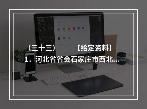 （三十三）　　【给定资料】　　1．河北省省会石家庄市西北的