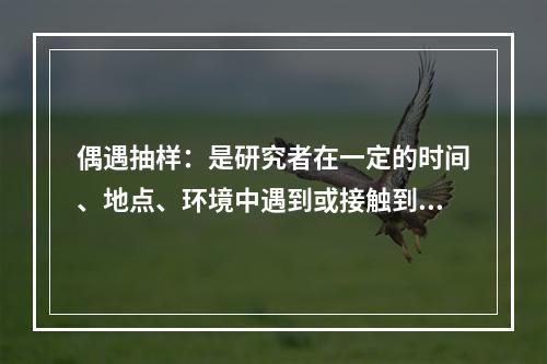 偶遇抽样：是研究者在一定的时间、地点、环境中遇到或接触到的