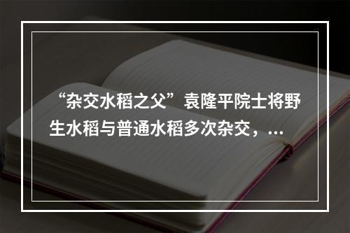 “杂交水稻之父”袁隆平院士将野生水稻与普通水稻多次杂交，培