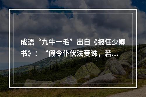 成语“九牛一毛”出自《报任少卿书》：“假令仆伏法受诛，若九