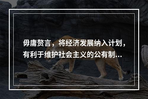 毋庸赘言，将经济发展纳入计划，有利于维护社会主义的公有制，