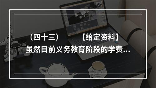 （四十三）　　【给定资料】　　虽然目前义务教育阶段的学费全