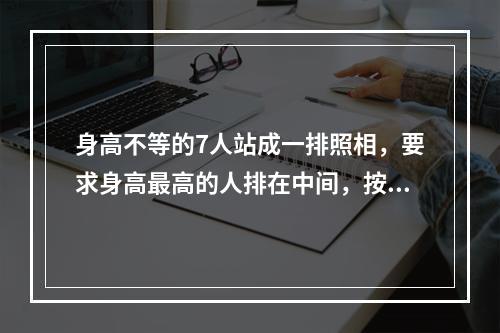 身高不等的7人站成一排照相，要求身高最高的人排在中间，按身