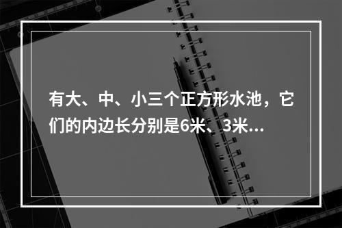 有大、中、小三个正方形水池，它们的内边长分别是6米、3米、