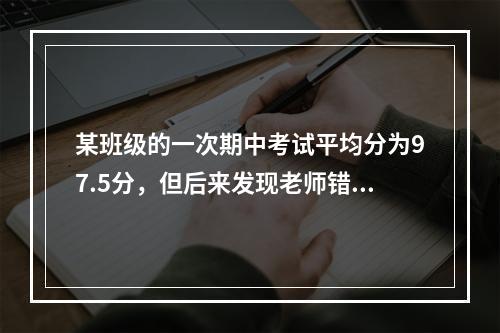 某班级的一次期中考试平均分为97.5分，但后来发现老师错把