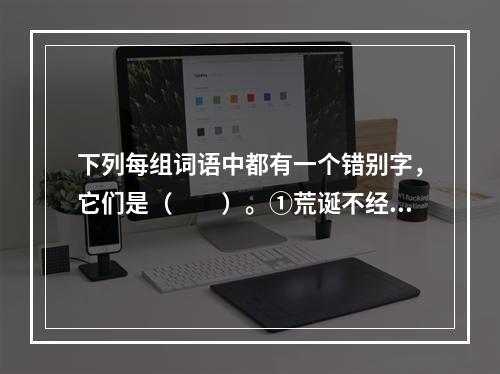 下列每组词语中都有一个错别字，它们是（　　）。①荒诞不经　