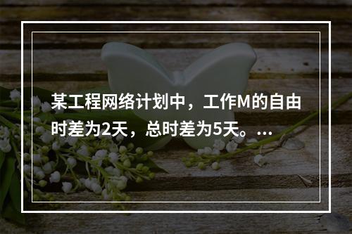 某工程网络计划中，工作M的自由时差为2天，总时差为5天。进度