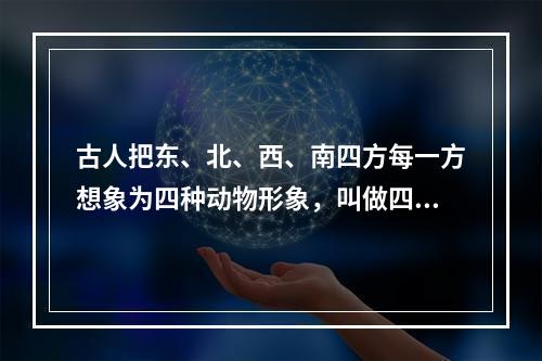 古人把东、北、西、南四方每一方想象为四种动物形象，叫做四象