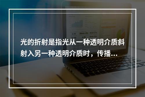 光的折射是指光从一种透明介质斜射入另一种透明介质时，传播方