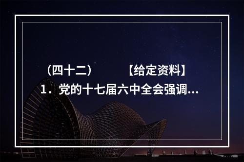 （四十二）　　【给定资料】　　1．党的十七届六中全会强调，