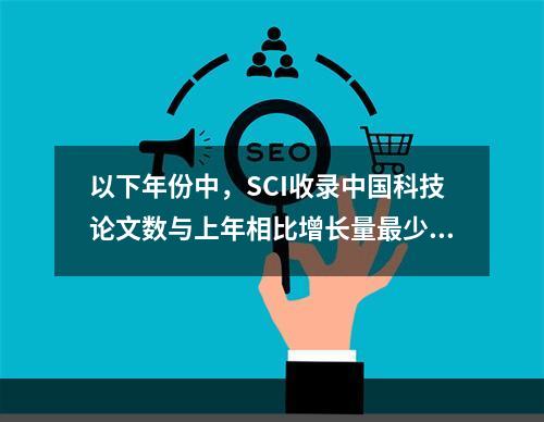 以下年份中，SCI收录中国科技论文数与上年相比增长量最少的是