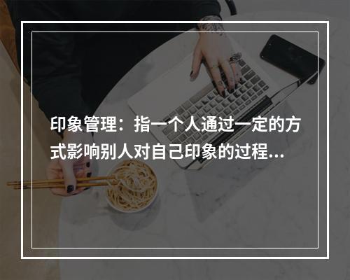 印象管理：指一个人通过一定的方式影响别人对自己印象的过程，